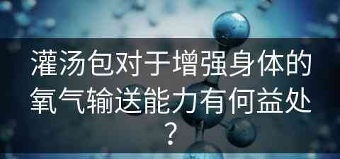 灌汤包对于增强身体的氧气输送能力有何益处？